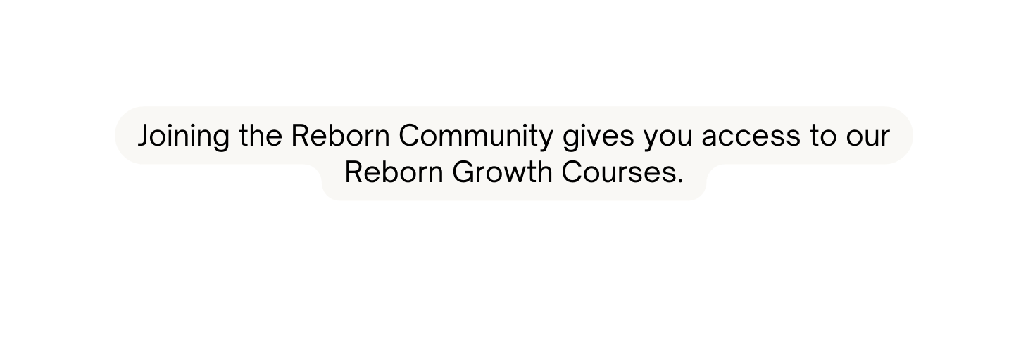 Joining the Reborn Community gives you access to our Reborn Growth Courses